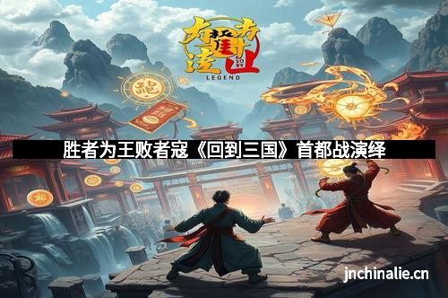 胜者为王败者寇《回到三国》首都战演绎