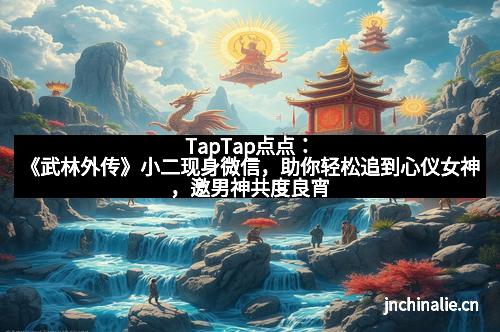 TapTap点点：《武林外传》小二现身微信，助你轻松追到心仪女神，邀男神共度良宵！
