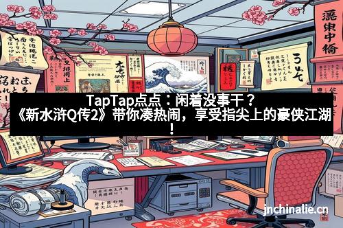 TapTap点点：闲着没事干？《新水浒Q传2》带你凑热闹，享受指尖上的豪侠江湖！